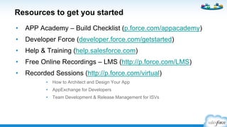 AppExchange: Managed Package
•  Your data model (objects, ﬁelds, etc.)
•  Your classes, triggers, and pages
Managed Packages
• IP protection
• License management
• Trials
• Branding
• Upgrades
• Support Tools
 