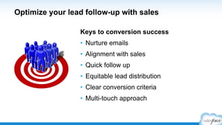 Optimize your lead follow-up with sales
Keys to conversion success
•  Nurture emails
•  Alignment with sales
•  Quick follow up
•  Equitable lead distribution
•  Clear conversion criteria
•  Multi-touch approach
 