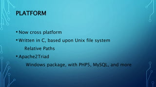 PLATFORM
• Now cross platform
• Written in C, based upon Unix file system
Relative Paths
• Apache2Triad
Windows package, with PHP5, MySQL, and more
 