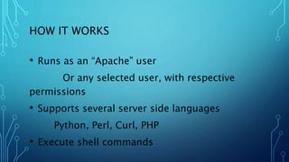 HOW IT WORKS
• Runs as an “Apache” user
Or any selected user, with respective
permissions
• Supports several server side languages
Python, Perl, Curl, PHP
• Execute shell commands
 