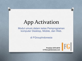 App Activation
Modul umum dalam kelas Pemprograman
komputer Desktop, Mobile, dan Web.
di FGroupIndonesia
Produksi 2015-2016
© FGroupIndonesia.com
 