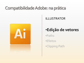 Compatibilidade Adobe: na prática

                     ILLUSTRATOR


                     •Edição de vetores
                     •Paths
                     •Efeitos
                     •Clipping Path
 