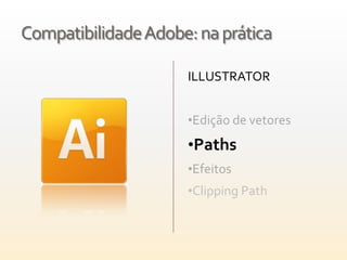 Compatibilidade Adobe: na prática

                     ILLUSTRATOR


                     •Edição de vetores

                     •Paths
                     •Efeitos
                     •Clipping Path
 