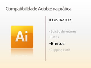 Compatibilidade Adobe: na prática

                     ILLUSTRATOR


                     •Edição de vetores
                     •Paths

                     •Efeitos
                     •Clipping Path
 