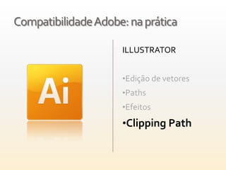 Compatibilidade Adobe: na prática

                     ILLUSTRATOR


                     •Edição de vetores
                     •Paths
                     •Efeitos

                     •Clipping Path
 