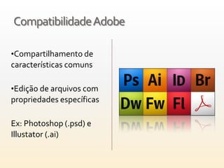 Compatibilidade Adobe

•Compartilhamento de
características comuns

•Edição de arquivos com
propriedades específicas

Ex: Photoshop (.psd) e
Illustator (.ai)
 