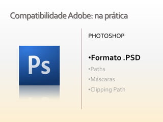 Compatibilidade Adobe: na prática

                     PHOTOSHOP


                     •Formato .PSD
                     •Paths
                     •Máscaras
                     •Clipping Path
 