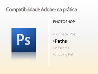 Compatibilidade Adobe: na prática

                     PHOTOSHOP


                     •Formato .PSD

                     •Paths
                     •Máscaras
                     •Clipping Path
 