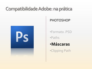 Compatibilidade Adobe: na prática

                     PHOTOSHOP


                     •Formato .PSD
                     •Paths

                     •Máscaras
                     •Clipping Path
 