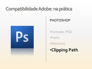 Compatibilidade Adobe: na prática

                     PHOTOSHOP


                     •Formato .PSD
                     •Paths
                     •Máscaras

                     •Clipping Path
 