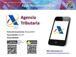 Apps Recomendadas
Más información en:
www.procedimientostelematicos.com
Disponibilidad:
Fecha de lanzamiento: Marzo/2014
iPhone,
iPod Touch,
iPad
Desarrollador: A.E.A.T
 