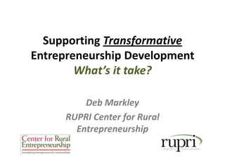 Supporting Transformative Entrepreneurship DevelopmentWhat’s it take? Deb Markley RUPRI Center for Rural Entrepreneurship 