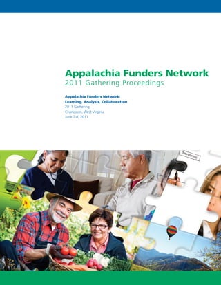 Appalachia Funders Network
2011 Gathering Proceedings
Appalachia Funders Network:
Learning, Analysis, Collaboration
2011 Gathering
Charleston, West Virginia
June 7-8, 2011
 