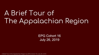 A Brief Tour of the Appalachian Region by EPG Cohort 16 | July 26, 2019
A Brief Tour of
The Appalachian Region
EPG Cohort 16
July 26, 2019
 