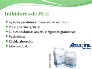 Inibidores de FS II
25% dos produtos comerciais no mercado;
Pré e pós emergência;
Eudicotiledôneas anuais, e algumas gramíneas;
Sistêmicos;
Rápida absorção;
Alto residual.
Fonte:AgRoss.
 