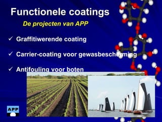 Functionele coatings
 Graffitiwerende coating
 Carrier-coating voor gewasbescherming
 Antifouling voor boten
De projecten van APP
 
