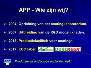  2004: Oprichting van het coating laboratorium.
 2007: Uitbreiding van de R&D mogelijkheden.
 2013: Productiefaciliteit...