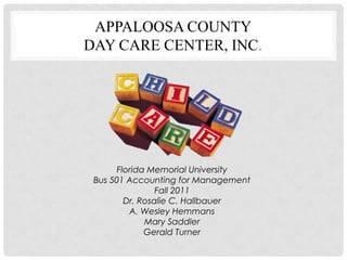 APPALOOSA COUNTY
DAY CARE CENTER, INC.




       Florida Memorial University
 Bus 501 Accounting for Management
                 Fall 2011
         Dr. Rosalie C. Hallbauer
          A. Wesley Hemmans
              Mary Saddler
              Gerald Turner
 