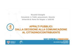 APPALTI PUBBLICI:APPALTI PUBBLICI:
Riccardo Colangelo
Consulente in Public procurement, Docente
Università di Roma Tor Vergata e LUISS BS
APPALTI PUBBLICI:APPALTI PUBBLICI:
DALLA DECISIONE ALLA COMUNICAZIONEDALLA DECISIONE ALLA COMUNICAZIONE
AL CITTADINO/CONTRIBUENTEAL CITTADINO/CONTRIBUENTE
1
 