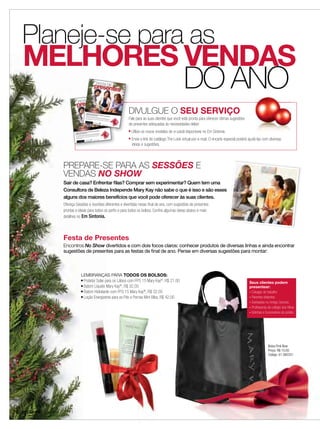 Planeje-se para as
   MELHORES VENDAS
            DO ANO                                                                         S DE FE
                                                                                         preTAente
                                                                                            s     s

                              presentes
                              FESTA DE

                                                              O ﬁnal do
                                                              perfeitos
                                                             Encontre
                                                                         ano já bate
                                                                        para o ﬁ
                                                                      sugestões
                                                                                     à porta
                                                                                nal do ano?. Você já pensou
                                                                                                                          nos prese
                                                                                                                                        ntes
                                                                                                                                                   DIVULGUE O SEU SERVIÇO
                                                                                                                                                   Fale para as suas clientes que você está pronta para oferecer ótimas sugestões
                                                             com todas           de presen
                                                                       as suas amigas      tes para todos,
                                                            Fale comigo                , onde vocês        em uma
                                                                       ,                             poderão testar Sessão super divertid
                                                            mesmo uma sua Consultora de                             os produt            a
                                                                         Sessão!            Beleza Indepe                    os antes de
                                                                                                          ndente Mary                     levar!
                                                                                                                       Kay e agende
                                                                                                                                     hoje
                                                            Entre em



                                                                                                                                                   de presentes adequadas às necessidades delas!
                                                                       contato comigo
                                                                                     !   Siga a Mary
                                                                                                     Kay
                                                                                         www.marykay.
                                                                                                      com.br




                           perfeitos para
                                          já bate à porta.
                           O ﬁnal do ano ﬁnal do ano?
                                          o
                                                           Você já pensou
                                                                           nos presen


                                                                em uma Sessão
                                                            para todos,
                                                                                          tes


                                                                              super divertida
                                                                                          de levar!
                                                                                             antes
                                                                                                                                                   ■   Utilize os novos modelos de e-cards disponíveis no Em Sintonia.
                                             s de presentes               testar os produtos
                           Encontre sugestõe amigas, onde vocês poderão                            hoje
                                         suas                                  Mary Kay e agende
                           com todas as                           Independente



                                                                                                                                                       Envie o link do catálogo The Look virtual por e-mail. O encarte especial poderá ajudá-las com diversas
                                                     ra de Beleza
                                         sua Consulto
                            Fale comigo,
                            mesmo uma
                                         Sessão!
                                                                                                                                                   ■
                                                            Siga a Mary Kay .br
                                                  comigo!
                               Entre em contato             www.marykay.com



                                                                                                                                                       ideias e sugestões.




                   PREPARE-SE PARA AS SESSÕES E
                   VENDAS NO SHOW
                   Sair de casa? Enfrentar ﬁlas? Comprar sem experimentar? Quem tem uma
                   Consultora de Beleza Independe Mary Kay não sabe o que é isso e são esses
                   alguns dos maiores benefícios que você pode oferecer às suas clientes.
                   Ofereça Sessões e reuniões diferentes e divertidas nesse ﬁnal de ano, com sugestões de presentes
                   prontas e ideais para todos os perﬁs e para todos os bolsos. Conﬁra algumas ideias abaixo e mais
                   detalhes no Em Sintonia.




                   Festa de Presentes
                   Encontros No Show divertidos e com dois focos claros: conhecer produtos de diversas linhas e ainda encontrar
                   sugestões de presentes para as festas de ﬁnal de ano. Pense em diversas sugestões para montar:



                                            LEMBRANÇAS PARA TODOS OS BOLSOS:
                                            ■ Protetor Solar para os Lábios com FPS 15 Mary Kay®, R$ 21,00
                                                                                                                                                                                                                                       Seus clientes podem
                                            ■ Batom Líquido Mary Kay®, R$ 32,00
                                                                                                                                                                                                                                       presentear:
                                            ■ Batom Hidratante com FPS 15 Mary Kay®, R$ 32,00                                                                                                                                          - Colegas de trabalho
                                            ■ Loção Energizante para os Pés e Pernas Mint Bliss, R$ 42,00                                                                                                                              - Parentes distantes
                                                                                                                                                                                                                                       - Sorteados no Amigo-Secreto
                                                                                                                                                                                                                                       - Professoras do colégio dos ﬁlhos
                                                                                                                                                                                                                                       - Vizinhos e funcionários do prédio




                                                                                                                                                                                                                                                     Bolsa Pink Bow
                                                                                                                                                                                                                                                     Preço: R$ 10,00
                                                                                                                                                                                                                                                     Código: 01-082251




16 applause Outubro 2011
 