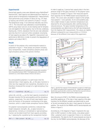 Experimental                                                                          In order to apply eq. 2 precise heat capacity data in the tem-
                                                                                          perature range of the glass transition of the polymer nano-
    Precise heat capacity curves were obtained using a PerkinElmer                    ®
                                                                                          composite are needed. In Figure 2 the measured specific
    Diamond DSC. Heat capacity was determined from StepScan, a
                                                                                          heat capacities for the PMMA based nanocomposites are
    special variant of temperature modulated DSC3. Measurements
                                                                                          shown. The curves were calculated in respect to the sample
    were performed using samples of about 20 mg, 3 K steps
                                                                                          mass (polymer + nano particles). As for semicrystalline poly-
    at heating rate 6 K/min and isotherms of about 1 minute.
                                                                                          mers a slight increase in glass transition temperature was
    The temperature range, if not otherwise indicated, was 30 to
                                                                                          observed for all nanocomposites after carefully drying at
    170 °C. The instrument was calibrated as recommended by
                                                                                          reduced pressure. The glass transition temperature of the
    GEFTA using indium and zinc at zero heating rate for tempera-
                                                                                          nanocomposites was determined as the half step temperature
    ture and sapphire for heat capacity. Due to the low underlying
                                                                                          from the StepScan DSC measurements. The values are slightly
    heating rate, 3 K/min, deviations from the zero rate calibration
                                                                                          different compared to scan measurements at 10 K/min
    were less than 0.2 K and not further considered. Uncertainty
                                                                                          because of the different time scale of the experiment.
    of heat capacity was about 2%. HyperDSC measurement was
    performed at 400 K/min in order to prevent the degradation of
    polymer up to about 360 oC.

    Result
    A sketch of the polymer silica nanocomposite material is
    presented in Figure 1. Three phases are present including
    silica nanoparticles, mobile amorphous polymer phase and
    rigid amorphous phase at the particle interface.




    Figure 1. Sketch of spherical (a, b) and layered (c) nanoparticles covered by a
    layer of immobilized polymer (RAF). Total deglomeration of the particles is
    assumed in (a); a more relaistic situation is shown in (b) and (c).



    For semicrystalline polymers it is well known that the
    observed step in heat capacity, DCp, at the glass transition is
    often less than expected from crystallinity. Wunderlich et al.
    therefore introduced the concept of a rigid amorphous frac-
    tion (RAF):                                                                           Figure 2. Specific heat capacity of nanocomposites in respect to sample mass.
                                                                                          (a) – PMMA with spherical SiO2 nanoparticles, (b) – PMMA with Laponite RD™.
                                                                                          Specific heat capacity for SiO2 is shown too. The black lines represent reference
    RAF = 1 – crystallinity - DCp/DCp            pure   	                     eq. (1)
                                                                                          data for PMMA from ATHAS4. Diamond DSC, StepScan mode.

    where DCp and DCp pure are the heat capacity increments at
    the glass transition for the semicrystalline and the amorphous                        Next, the amount of RAF in the PMMA nanocomposites was
    polymer, respectively. The ratio of both step heights repre-                          quantified applying eq. 2 The step in heat capacity at the glass
    sents the fraction of the polymer contributing to the glass                           transition for the different samples was determined as usual
    transition, which is called mobile amorphous fraction (MAF).                          at Tg and normalized by the step in heat capacity for the pure
                                                                                          polymer. The results for the PMMA and PS nanocomposites are
    For polymer nanocomposites sometimes a reduced step                                   shown in Figure 3.
    height (relaxation strength), DCp, at glass transition is
    observed too. Similarly an immobilized or rigid amorphous                             According eq. 2 the diagonal in Figure 3 represents the case
    fraction can be determined from heat capacity according                               when no RAF is present. In other words, a two phase system
    eq. 1 replacing the crystalline by the nanoparticle fraction.                         (filler + polymer) which is expected if there is no interfacial
                                                                                          immobilization. The data for the PS nanocomposite are close to
    RAF = 1 – filler content - DCp/DCp             pure     	                 eq. (2)     this line. For the PMMA nanocomposites, the decrease of the



2
 