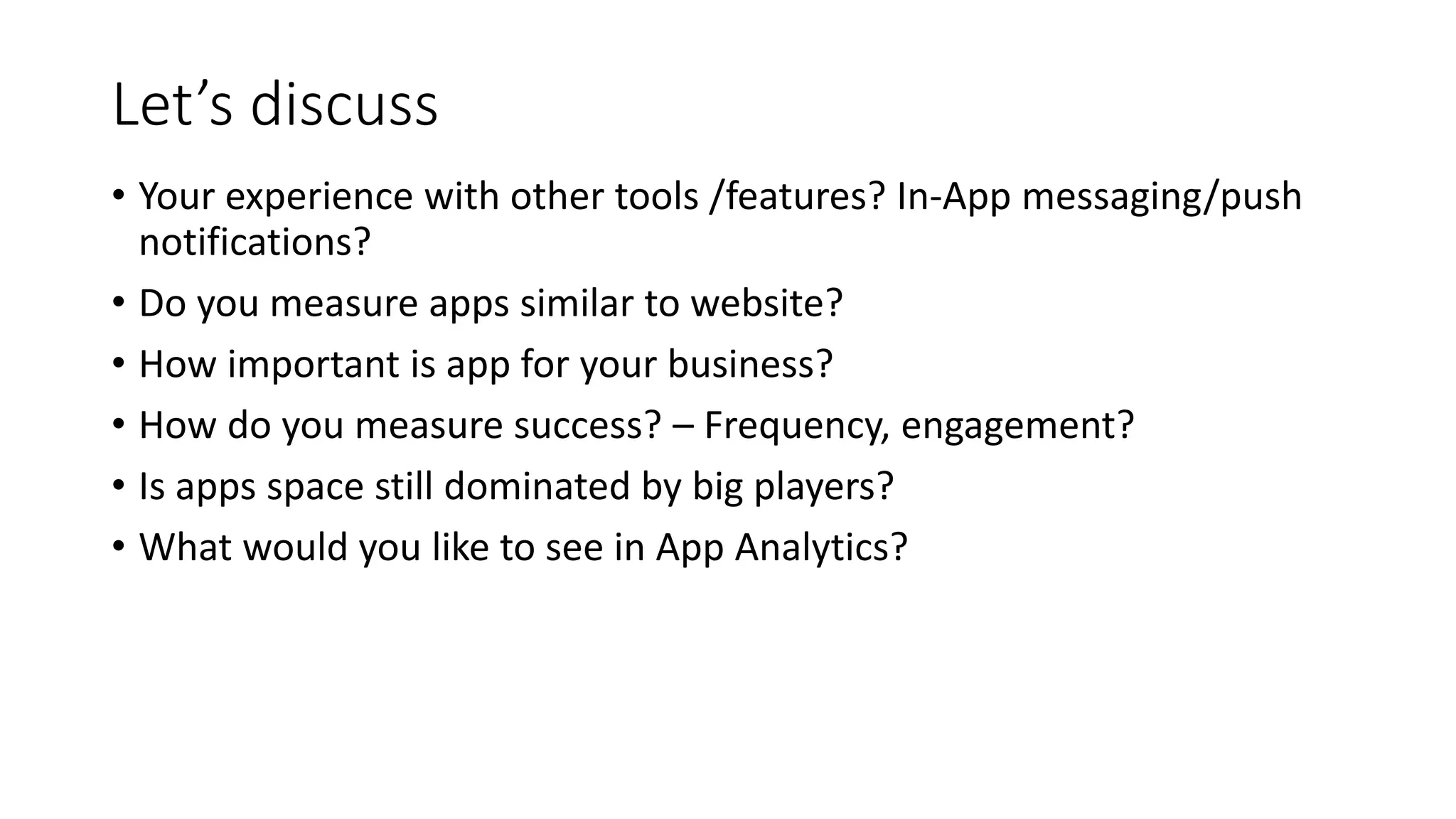 Let’s discuss
• Your experience with other tools /features? In-App messaging/push
notifications?
• Do you measure apps similar to website?
• How important is app for your business?
• How do you measure success? – Frequency, engagement?
• Is apps space still dominated by big players?
• What would you like to see in App Analytics?
 