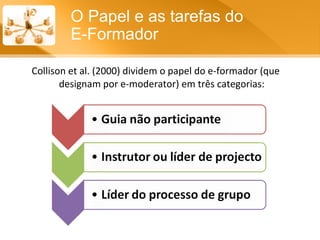 Collison et al. (2000) dividem o papel do e-formador (que designam por e-moderator) em três categorias: O Papel e as tarefas do  E-Formador 
