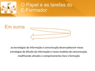 Em suma  as tecnologias da informação e comunicação desencadearam novas estratégias de difusão da informação e novos modelos de comunicação, modificando atitudes e comportamentos face à formação O Papel e as tarefas do  E-Formador 