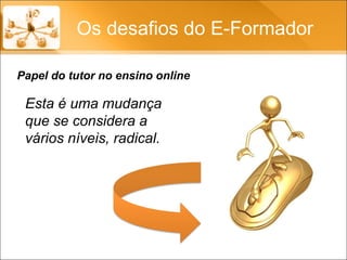 Os desafios do E-Formador Papel do tutor no ensino online Esta é uma mudança que se considera a vários níveis, radical. 