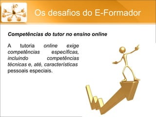 Os desafios do E-Formador A tutoria  online exige competências específicas, incluindo competências técnicas e, até, características pessoais especiais. Competências do tutor no ensino online 