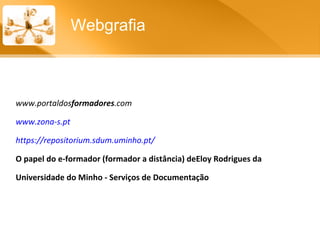 www.portaldos formadores .com www.zona-s.pt https://repositorium.sdum.uminho.pt/ O papel do e-formador (formador a distância) deEloy Rodrigues da Universidade do Minho - Serviços de Documentação Webgrafia 