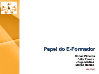 Papel do E-Formador Carlos Pimenta Célia Pereira  Jorge Martins  Marisa Ramoa  Maio/2010 