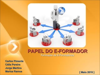 PAPEL DO E-FORMADOR Formação de E-Formadores Carlos Pimenta  Célia Pereira  Jorge Martins  Marisa Ramoa  [ Maio 2010 ] 