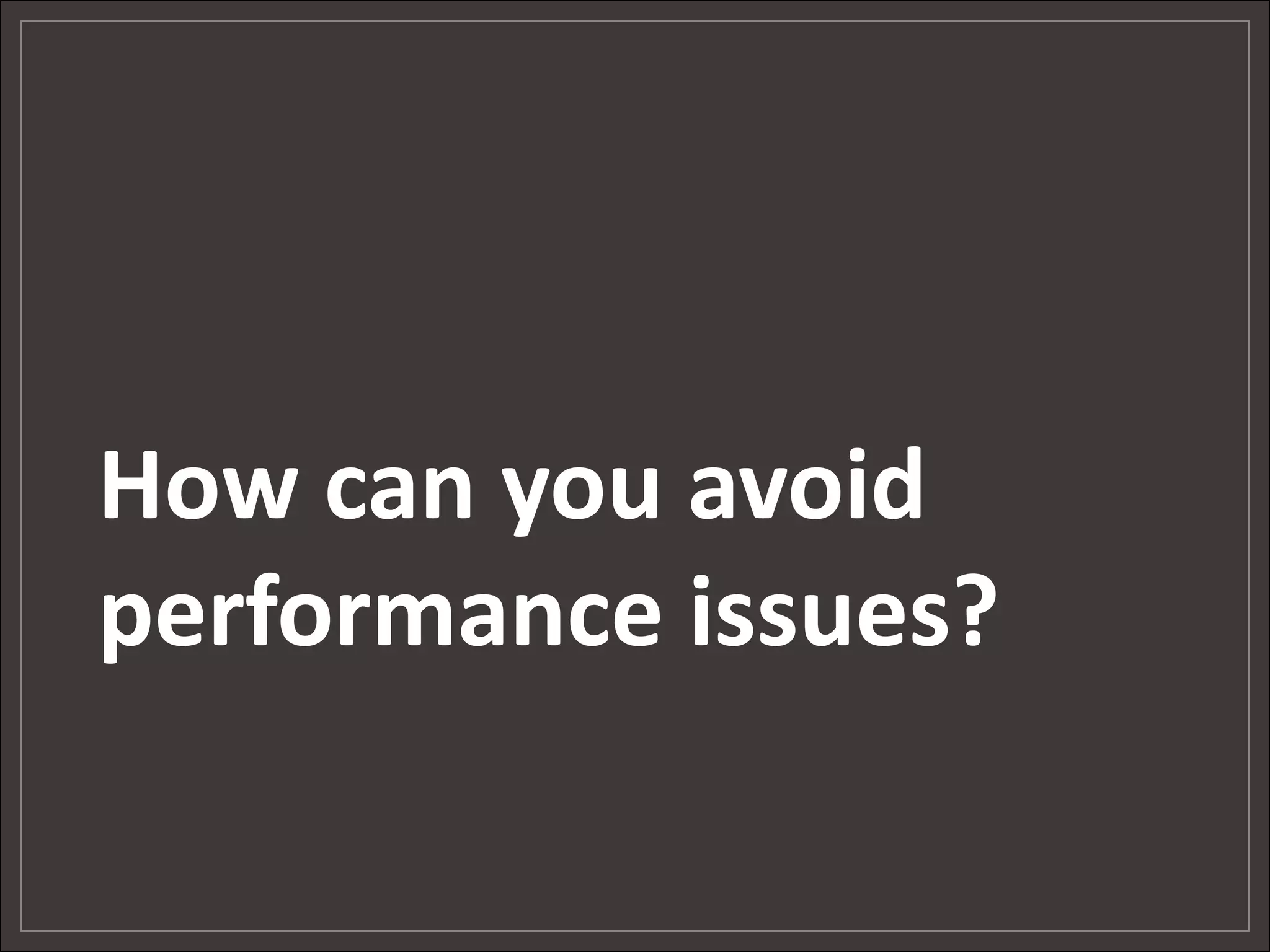 How can you avoid
performance issues?
 