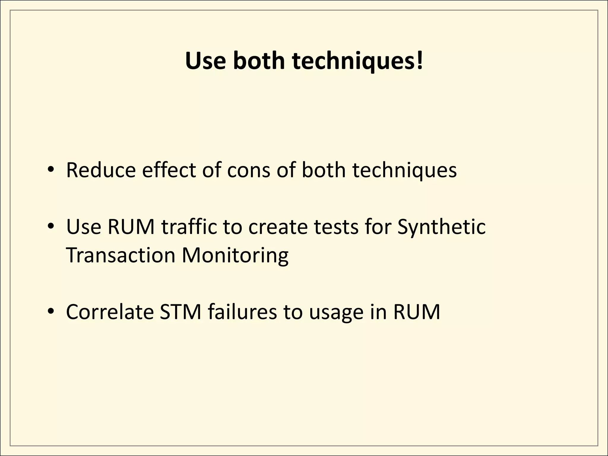 Use both techniques!
• Reduce effect of cons of both techniques
• Use RUM traffic to create tests for Synthetic
Transaction Monitoring
• Correlate STM failures to usage in RUM
 