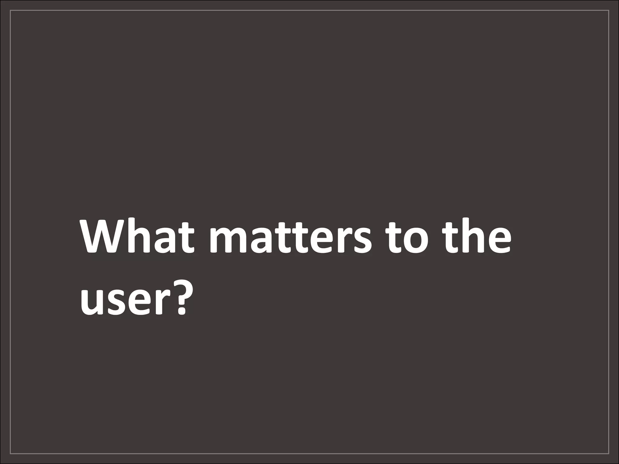 What matters to the
user?
 