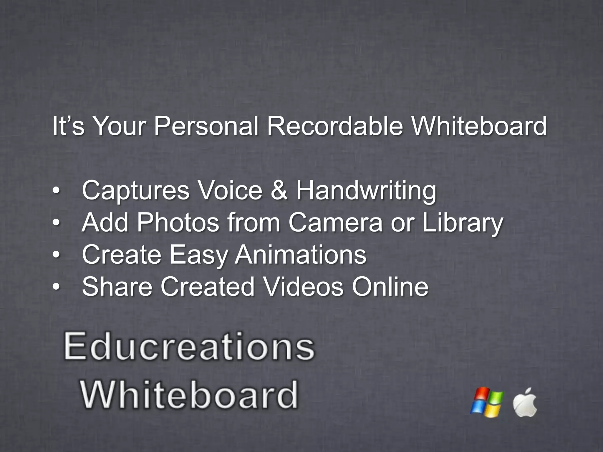 It’s Your Personal Recordable Whiteboard

•   Captures Voice & Handwriting
•   Add Photos from Camera or Library
•   Create Easy Animations
•   Share Created Videos Online
 