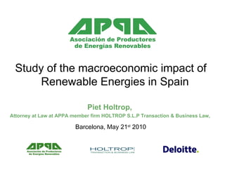 Study of the macroeconomic impact of Renewable Energies in Spain Piet Holtrop,  Attorney at Law at APPA member firm HOLTROP S.L.P Transaction & Business Law,  Barcelona, May 21 st  2010 