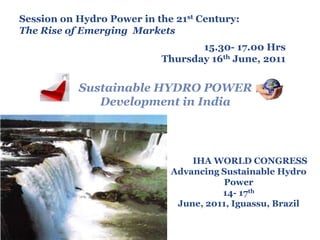 Session on Hydro Power in the 21st Century: The Rise of Emerging  Markets 			15.30- 17.00 Hrs Thursday 16th June, 2011 Sustainable HYDRO POWER Development in India IHA WORLD CONGRESS  Advancing Sustainable Hydro Power 14- 17th June, 2011, Iguassu, Brazil 