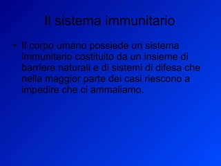 Il sistema immunitario Il corpo umano possiede un sistema immunitario costituito da un insieme di barriere naturali e di sistemi di difesa che nella maggior parte dei casi riescono a impedire che ci ammaliamo. 