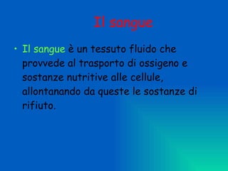 Il sangue   Il sangue  è un tessuto fluido che provvede al trasporto di ossigeno e sostanze nutritive alle cellule, allontanando da queste le sostanze di rifiuto. 