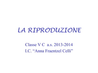 LA RIPRODUZIONE
Classe V C a.s. 2013-2014
I.C. “Anna Fraentzel Celli”
 