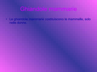 Ghiandole mammarie Le ghiandole mammarie costituiscono le mammelle, solo nelle donne. 