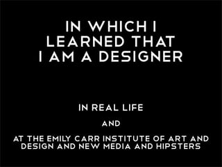 in which i
      learned That
    i am a designer

            in real life
                and
at the emil carr institute...