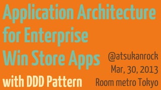 Application Architecture
for Enterprise
Win Store Apps Mar, 30, 2013
                 @atsukanrock

with DDD Pattern   Room metro Tokyo
 