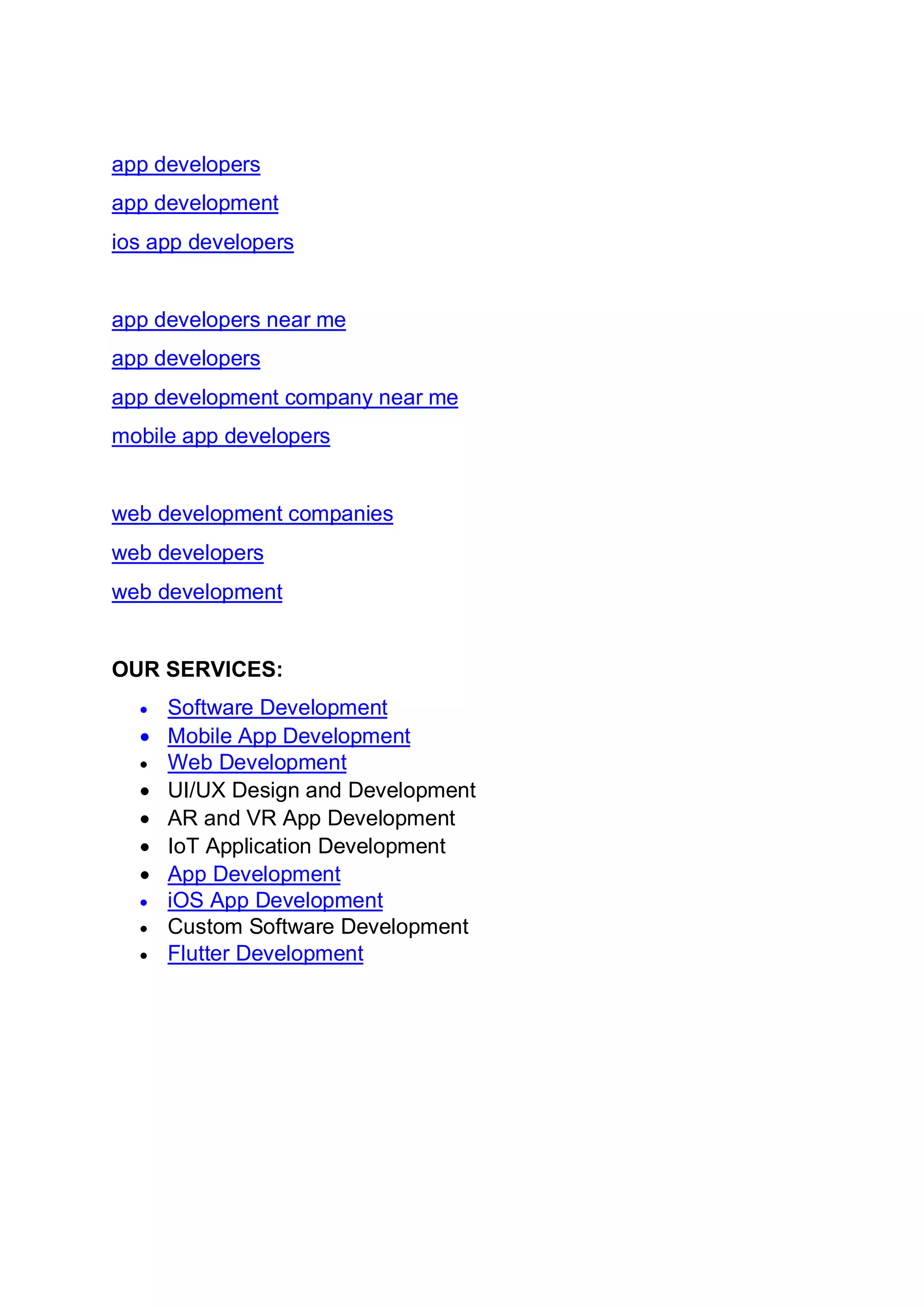 app developers app development ios app developers app developers near me app developers app development company near me mobile app developers web development companies web developers web development OUR SERVICES: • Software Development • Mobile App Development • Web Development • UI/UX Design and Development • AR and VR App Development • IoT Application Development • App Development • iOS App Development • Custom Software Development • Flutter Development 