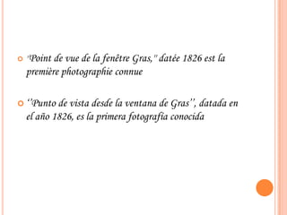  ''Point de vue de la fenêtre Gras,'' datée 1826 est la
première photographie connue
 ‘’Punto de vista desde la ventana de Gras’’, datada en
el año 1826, es la primera fotografía conocida
 