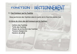 1.1 Sectionneur porte fusible
Nous parlerons des fusibles dans le cadre de la fonction protection.
Critères de choix des sectionneurs porte fusibles :
- Calibre des fusibles
- Taille des fusibles
9
- Taille des fusibles
- Classe de protection des fusibles
- Tension d’emploi Ue
- Nombre de pôles
 