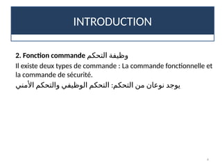 INTRODUCTION
4
2. Fonction commande ‫التحكم‬ ‫وظيفة‬
Il existe deux types de commande : La commande fonctionnelle et
la commande de sécurité.
:
‫األمني‬ ‫والتحكم‬ ‫الوظيفي‬ ‫التحكم‬ ‫التحكم‬ ‫من‬ ‫نوعان‬ ‫يوجد‬
 
