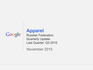 Google Confidential and Proprietary 1Google Confidential and Proprietary 1
Apparel
Russian Federation
Quarterly Update
Last Quarter: Q3 2015
November 2015
 